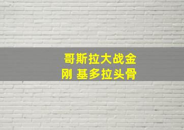 哥斯拉大战金刚 基多拉头骨